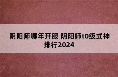 阴阳师哪年开服 阴阳师t0级式神排行2024